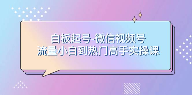 白板起号-微信视频号流量小白到热门高手实操课-巴叔叔资源网