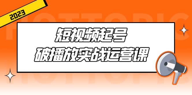 短视频起号·破播放实战运营课，用通俗易懂大白话带你玩转短视频-巴叔叔资源网