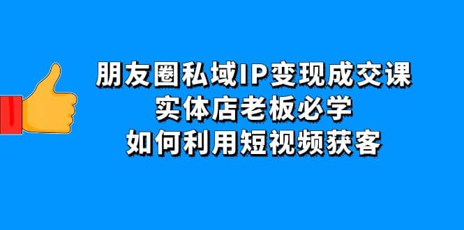 朋友圈私域IP变现成交课：实体店老板必学，如何利用短视频获客-巴叔叔资源网