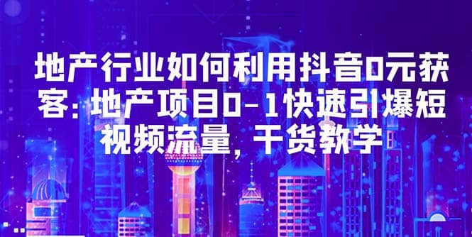 地产行业如何利用抖音0元获客：地产项目0-1快速引爆短视频流量，干货教学-巴叔叔资源网