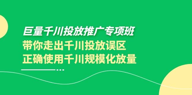 巨量千川投放推广专项班，带你走出千川投放误区正确使用千川规模化放量-巴叔叔资源网