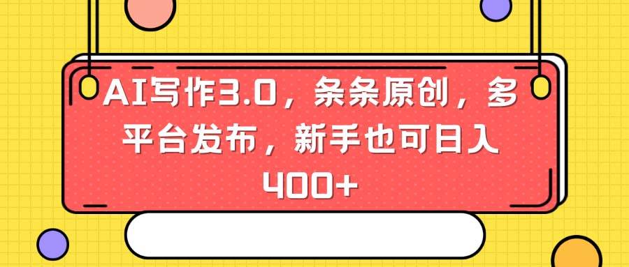AI写作3.0，条条原创，多平台发布，新手也可日入400+-巴叔叔资源网