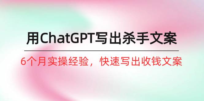 如何用ChatGPT-写出杀手文案，6个月实战经验，快速写出收钱文案（8节课）-巴叔叔资源网