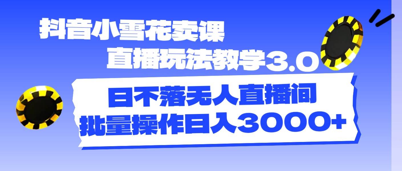 抖音小雪花卖课直播玩法教学3.0，日不落无人直播间，批量操作日入3000+-巴叔叔资源网