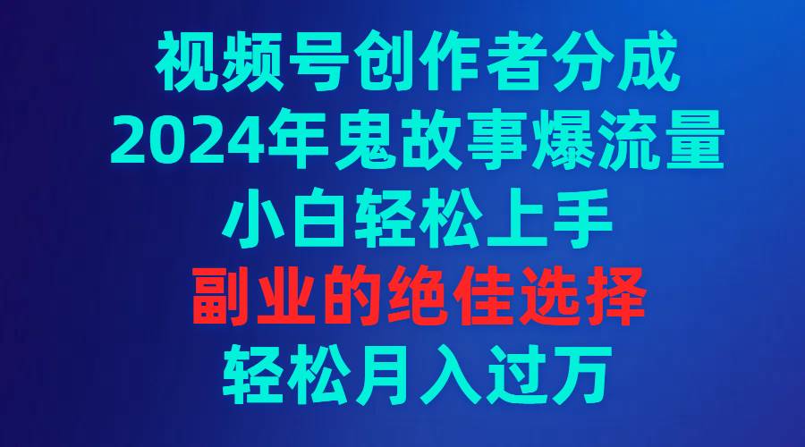 视频号创作者分成，2024年鬼故事爆流量，小白轻松上手，副业的绝佳选择…-巴叔叔资源网