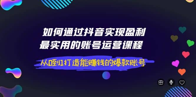 如何通过抖音实现盈利，最实用的账号运营课程 从0到1打造能赚钱的爆款账号-巴叔叔资源网