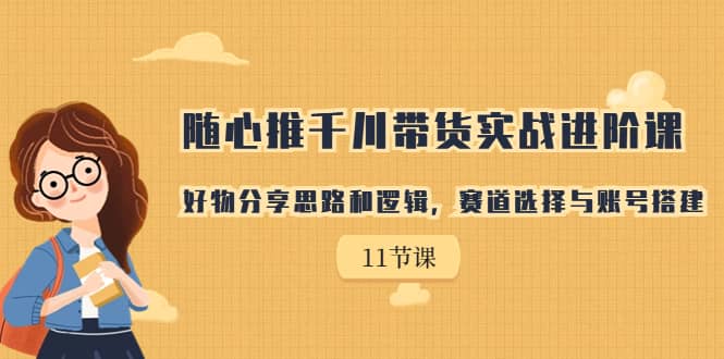 随心推千川带货实战进阶课，好物分享思路和逻辑，赛道选择与账号搭建-巴叔叔资源网