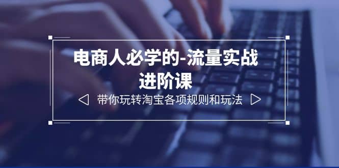 电商人必学的-流量实战进阶课：带你玩转淘宝各项规则和玩法（12节课）-巴叔叔资源网