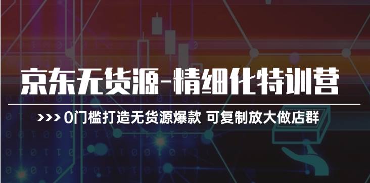 京东无货源-精细化特训营，0门槛打造无货源爆款 可复制放大做店群-巴叔叔资源网