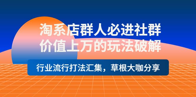 淘系店群人必进社群，价值上万的玩法破解，行业流行打法汇集，草根大咖分享-巴叔叔资源网