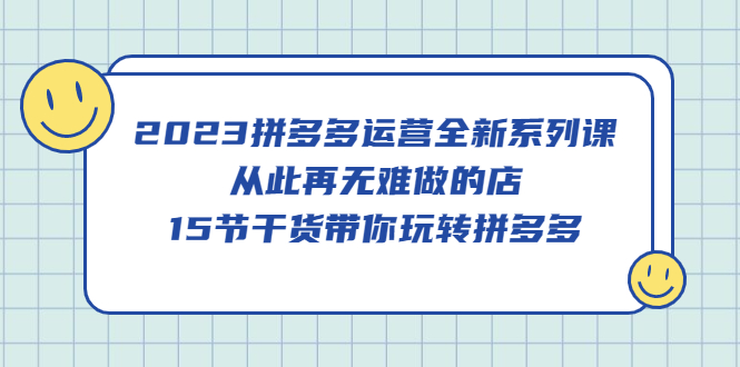 2023拼多多运营全新系列课，从此再无难做的店，15节干货带你玩转拼多多-巴叔叔资源网