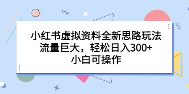 小红书虚拟资料全新思路玩法，流量巨大，轻松日入300+，小白可操作-巴叔叔资源网