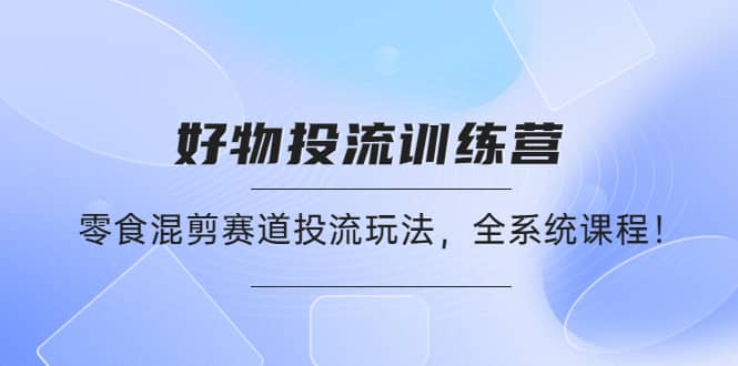 好物推广投流训练营：零食混剪赛道投流玩法，全系统课程-巴叔叔资源网