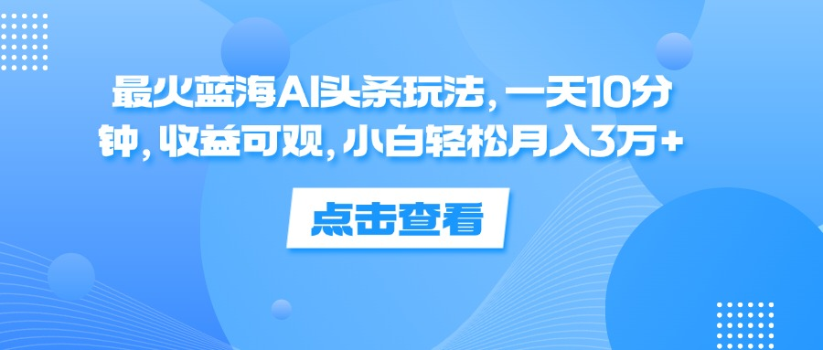 一天10分钟，收益可观，小白轻松月入3万+，最火蓝海AI头条玩法-巴叔叔资源网