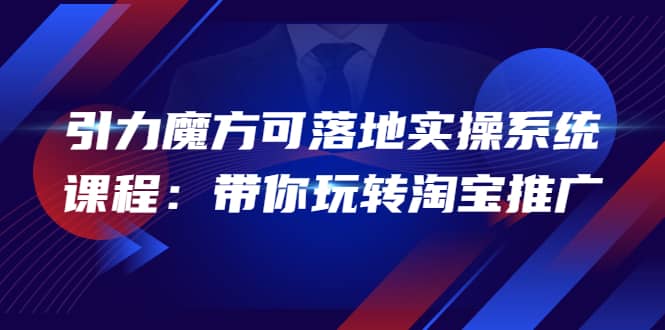 2022引力魔方可落地实操系统课程：带你玩转淘宝推广（12节课）-巴叔叔资源网