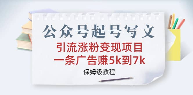 公众号起号写文、引流涨粉变现项目，一条广告赚5k到7k，保姆级教程-巴叔叔资源网