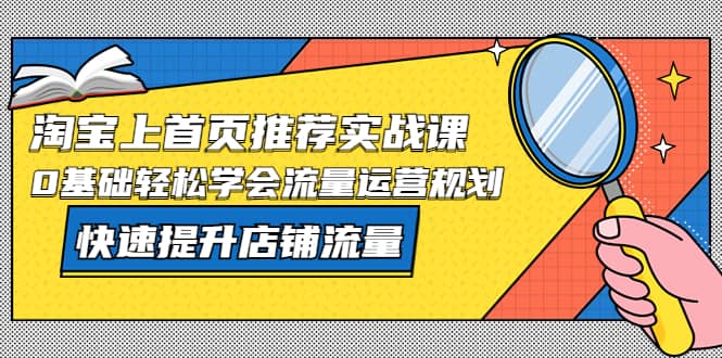 淘宝上首页/推荐实战课：0基础轻松学会流量运营规划，快速提升店铺流量-巴叔叔资源网