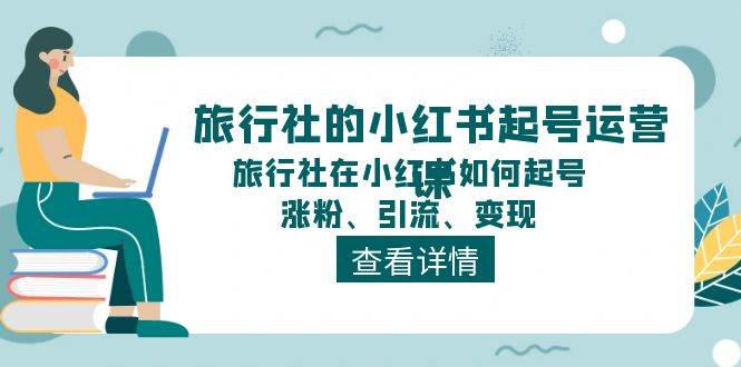 旅行社的小红书起号运营课，旅行社在小红书如何起号、涨粉、引流、变现-巴叔叔资源网