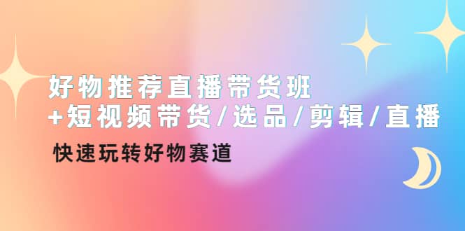 好物推荐直播带货班+短视频带货/选品/剪辑/直播，快速玩转好物赛道-巴叔叔资源网