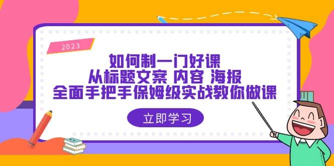 如何制一门·好课：从标题文案 内容 海报，全面手把手保姆级实战教你做课-巴叔叔资源网