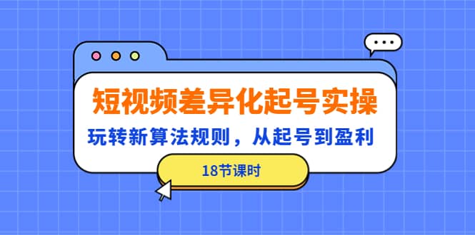 短视频差异化起号实操，玩转新算法规则，从起号到盈利（18节课时）-巴叔叔资源网
