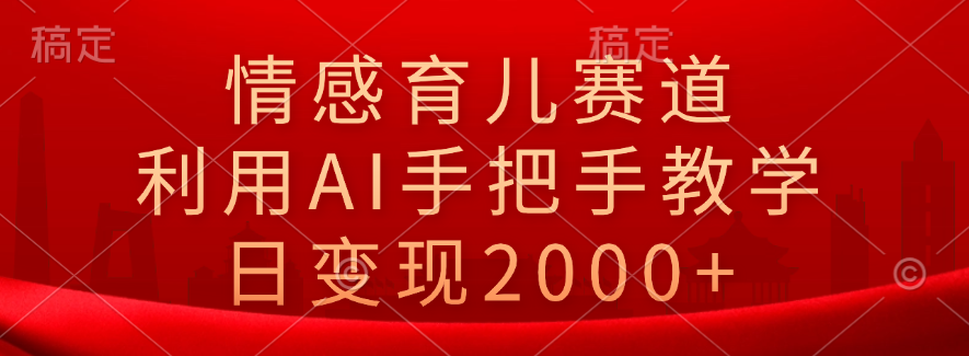 情感育儿赛道，利用AI手把手教学，日变现2000+-巴叔叔资源网