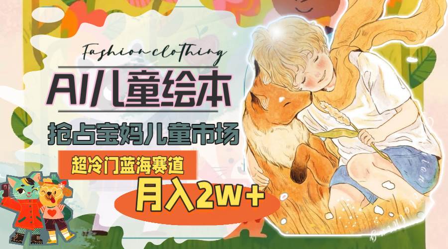 超冷门蓝海赛道，用AI做儿童绘本，抢占宝妈儿童市场，月入2w+(教程+素材)-巴叔叔资源网