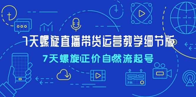 7天螺直旋播带货运营教细学节版，7天螺旋正自价然流起号-巴叔叔资源网