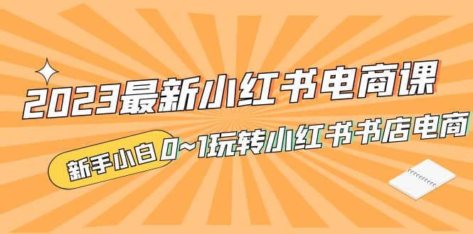 2023最新小红书·电商课，新手小白从0~1玩转小红书书店电商-巴叔叔资源网