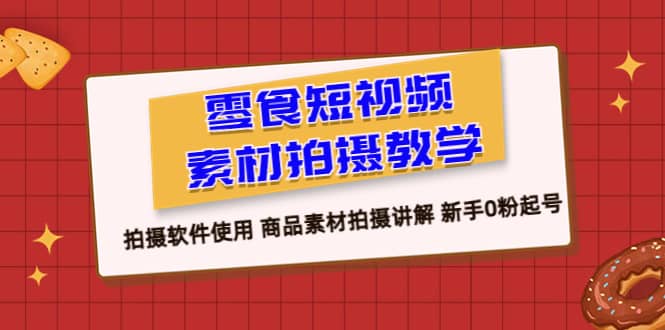 零食 短视频素材拍摄教学，拍摄软件使用 商品素材拍摄讲解 新手0粉起号-巴叔叔资源网