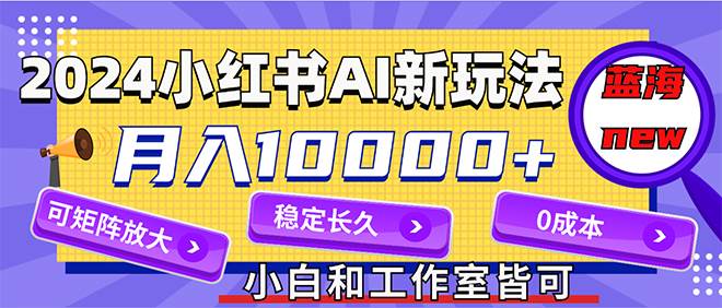 2024最新小红薯AI赛道，蓝海项目，月入10000+，0成本，当事业来做，可矩阵-巴叔叔资源网