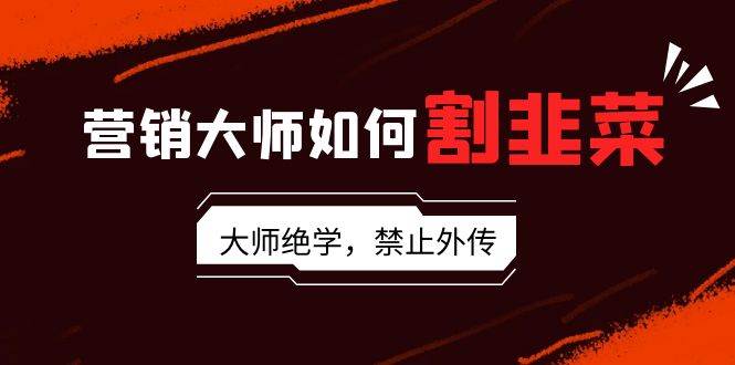 营销大师如何割韭菜：流量大师/讲故事大师/话术大师/卖货大师/成交大师/…-巴叔叔资源网