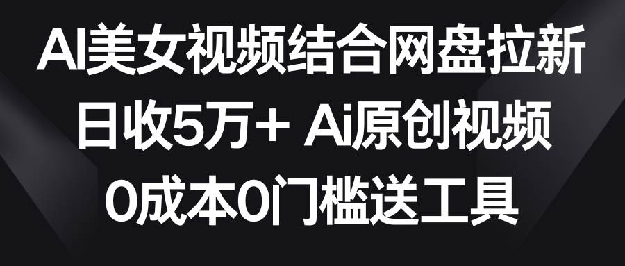 AI美女视频结合网盘拉新，日收5万+两分钟一条Ai原创视频，0成本0门槛送工具-巴叔叔资源网