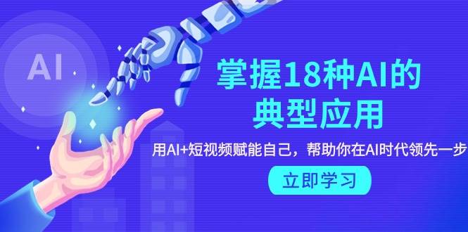 掌握18种AI的典型应用，用AI+短视频 赋能自己，帮助你在AI时代领先一步-巴叔叔资源网