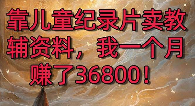 靠儿童纪录片卖教辅资料，一个月赚了36800！暴力变现2.0版本，喂饭级教学-巴叔叔资源网
