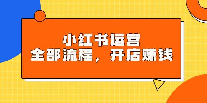 小红书运营全部流程，掌握小红书玩法规则，开店赚钱-巴叔叔资源网