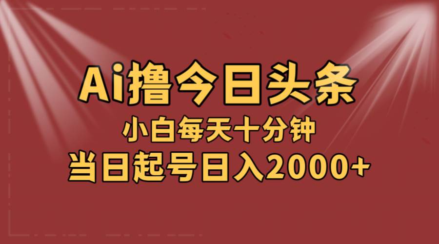 AI撸爆款头条，当天起号，可矩阵，第二天见收益，小白无脑轻松日入2000+-巴叔叔资源网
