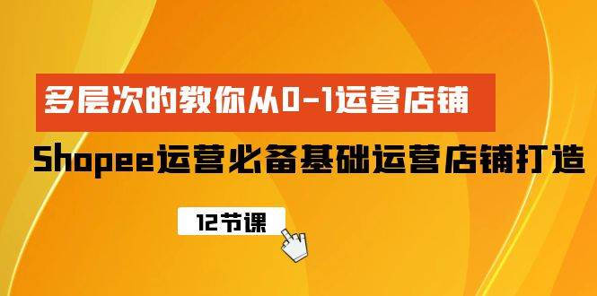 Shopee-运营必备基础运营店铺打造，多层次的教你从0-1运营店铺-巴叔叔资源网