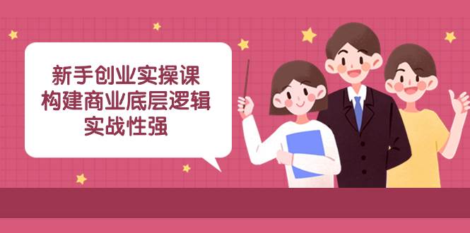 新手创业实操课：构建商业底层逻辑，实战性强（45节课）-巴叔叔资源网