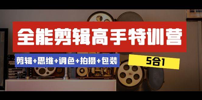 全能剪辑-高手特训营：剪辑+思维+调色+拍摄+包装（5合1）53节课-巴叔叔资源网