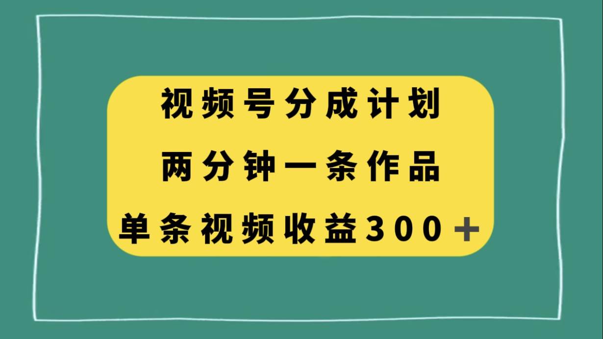 视频号分成计划，两分钟一条作品，单视频收益300+-巴叔叔资源网