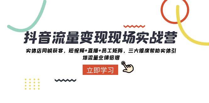 抖音·流量变现现场实战营：实体店同城获客，短视频+直播+员工矩阵，三大维度帮助实体引爆流量业绩倍增-巴叔叔资源网