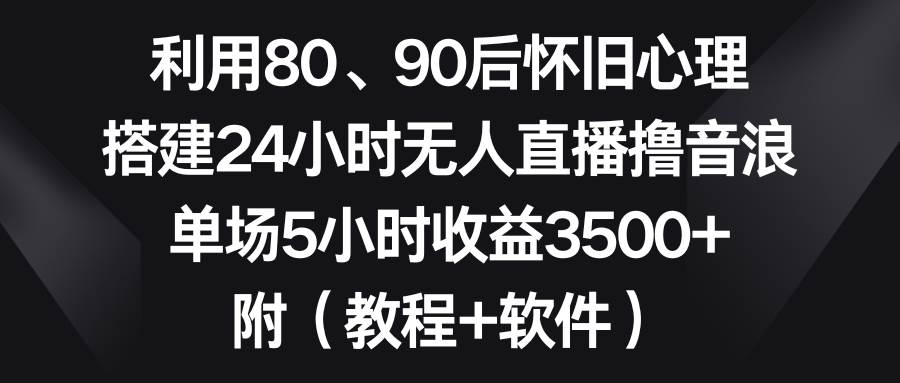 利用80、90后怀旧心理，搭建24小时无人直播撸音浪，单场5小时收益3500+…-巴叔叔资源网