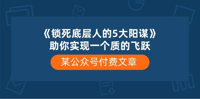 某付费文章《锁死底层人的5大阳谋》助你实现一个质的飞跃-巴叔叔资源网