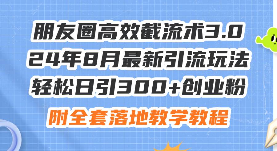 朋友圈高效截流术3.0，24年8月最新引流玩法，轻松日引300+创业粉，附全…-巴叔叔资源网