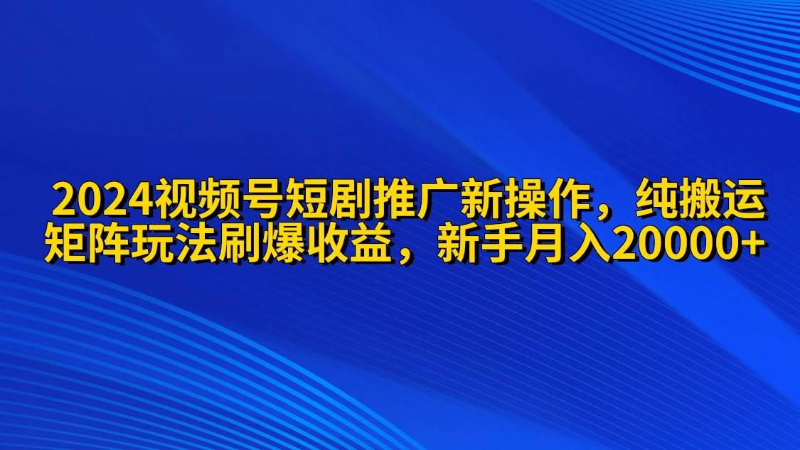 2024视频号短剧推广新操作 纯搬运+矩阵连爆打法刷爆流量分成 小白月入20000-巴叔叔资源网