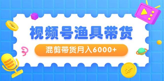 视频号渔具带货，混剪带货月入6000+，起号剪辑选品带货-巴叔叔资源网