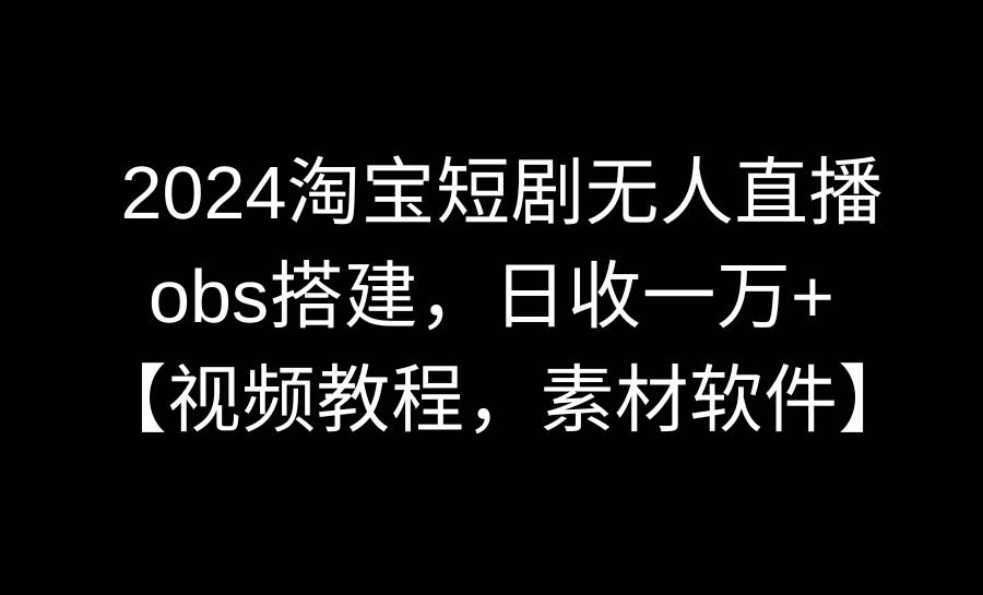 2024淘宝短剧无人直播3.0，obs搭建，日收一万+，【视频教程，附素材软件】-巴叔叔资源网