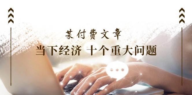 某付费文章《当下经济 十个重大问题》覆盖了大家关心的全部经济类话题-巴叔叔资源网