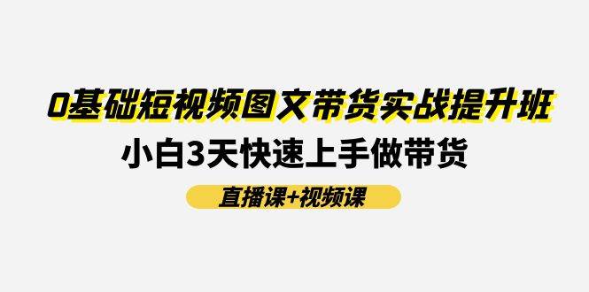 0基础短视频图文带货实战提升班(直播课+视频课)：小白3天快速上手做带货-巴叔叔资源网